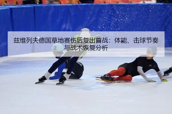 兹维列夫德国草地赛伤后复出首战：体能、击球节奏与战术恢复分析