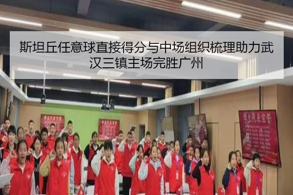 斯坦丘任意球直接得分与中场组织梳理助力武汉三镇主场完胜广州