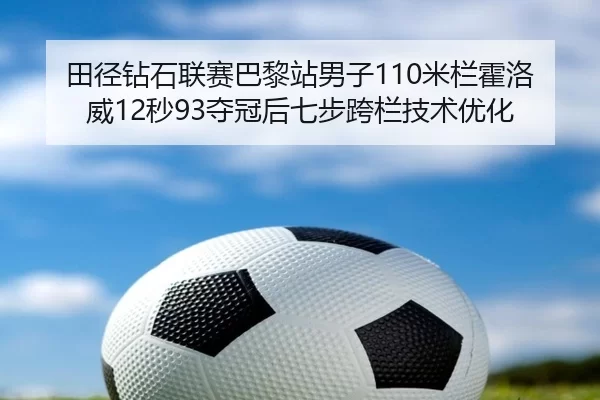 田径钻石联赛巴黎站男子110米栏霍洛威12秒93夺冠后七步跨栏技术优化