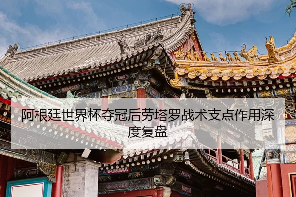 阿根廷世界杯夺冠后劳塔罗战术支点作用深度复盘