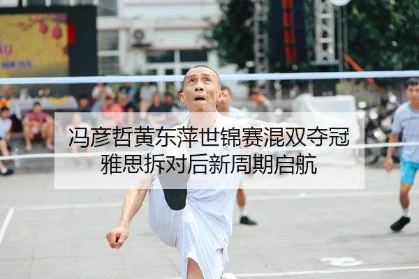 冯彦哲黄东萍世锦赛混双夺冠 雅思拆对后新周期启航